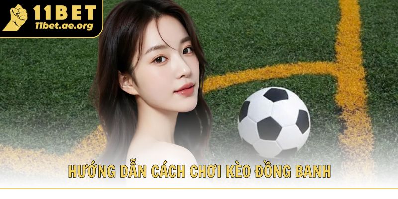 Hướng dẫn cách chơi kèo đồng banh cho thành viên 11bet